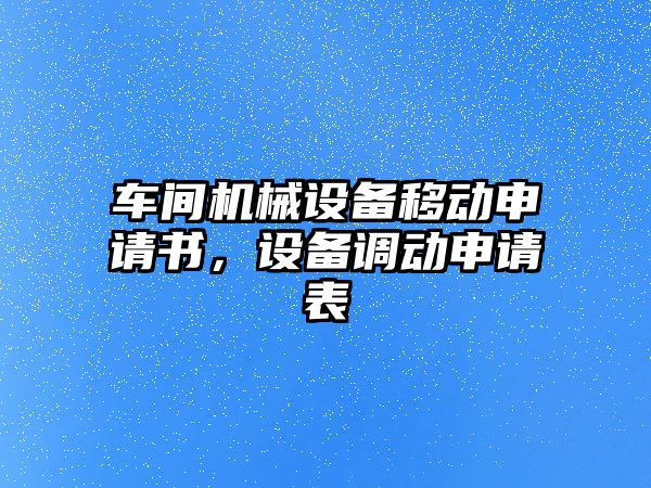 車間機械設備移動申請書，設備調動申請表