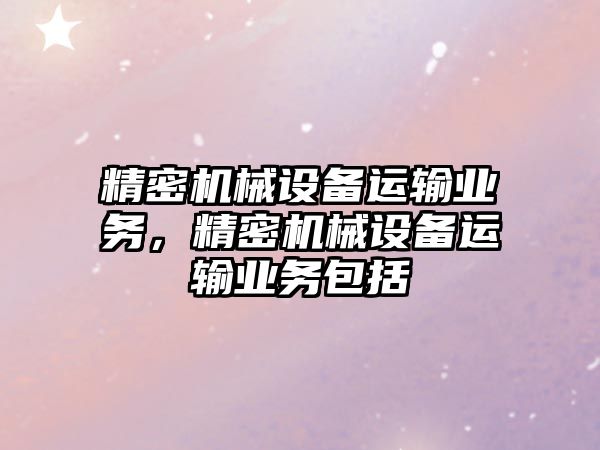 精密機械設備運輸業務，精密機械設備運輸業務包括