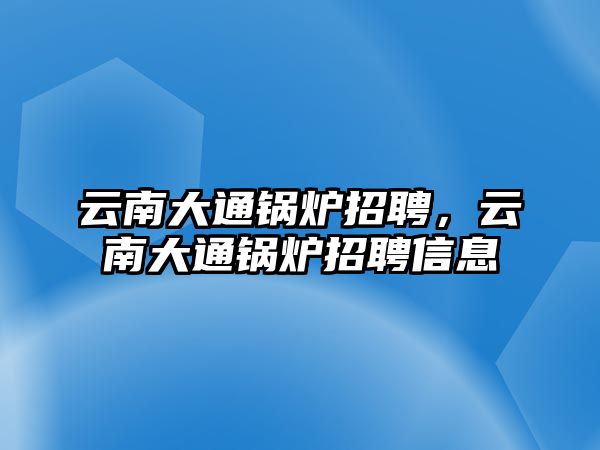 云南大通鍋爐招聘，云南大通鍋爐招聘信息