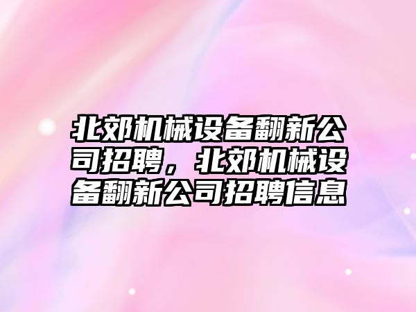 北郊機械設備翻新公司招聘，北郊機械設備翻新公司招聘信息