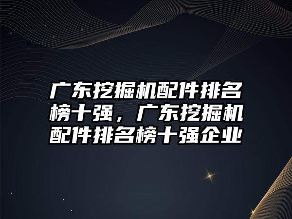 廣東挖掘機配件排名榜十強，廣東挖掘機配件排名榜十強企業