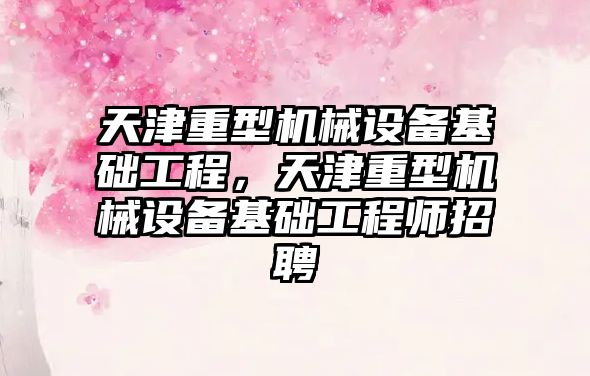 天津重型機械設備基礎工程，天津重型機械設備基礎工程師招聘