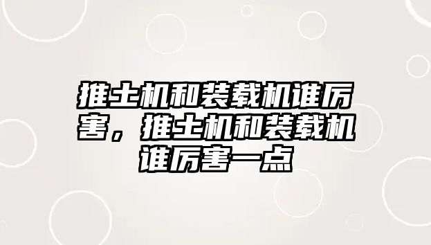 推土機(jī)和裝載機(jī)誰厲害，推土機(jī)和裝載機(jī)誰厲害一點(diǎn)