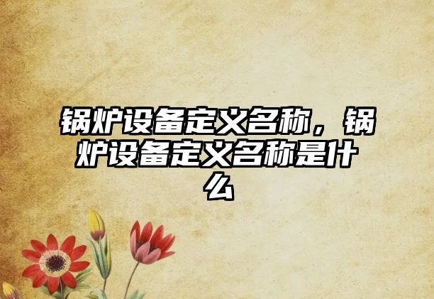 鍋爐設備定義名稱，鍋爐設備定義名稱是什么