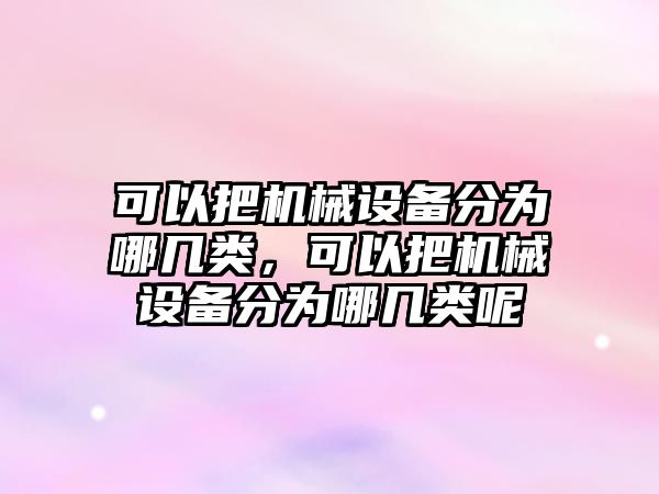 可以把機械設備分為哪幾類，可以把機械設備分為哪幾類呢