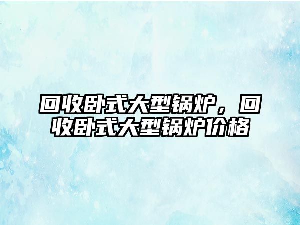 回收臥式大型鍋爐，回收臥式大型鍋爐價格