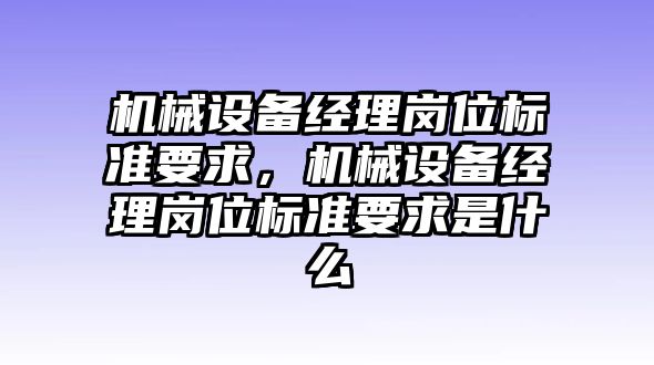 機(jī)械設(shè)備經(jīng)理崗位標(biāo)準(zhǔn)要求，機(jī)械設(shè)備經(jīng)理崗位標(biāo)準(zhǔn)要求是什么