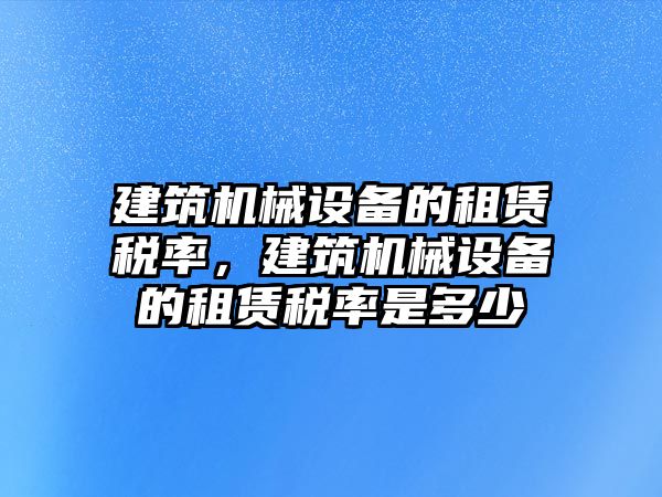 建筑機(jī)械設(shè)備的租賃稅率，建筑機(jī)械設(shè)備的租賃稅率是多少