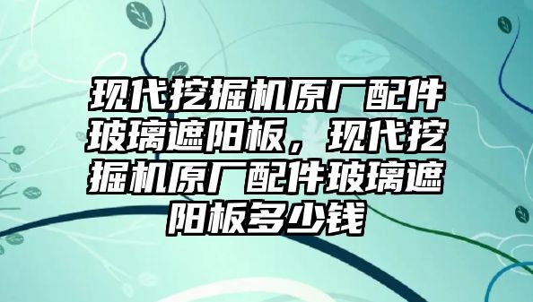 現(xiàn)代挖掘機原廠配件玻璃遮陽板，現(xiàn)代挖掘機原廠配件玻璃遮陽板多少錢