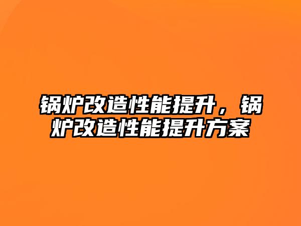 鍋爐改造性能提升，鍋爐改造性能提升方案