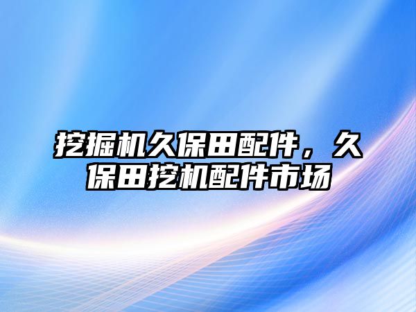 挖掘機久保田配件，久保田挖機配件市場