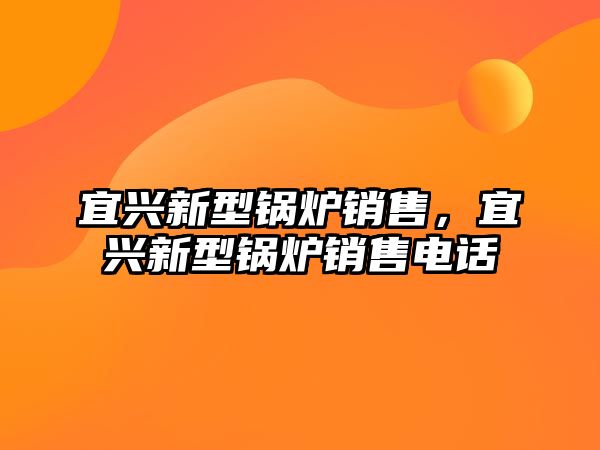 宜興新型鍋爐銷售，宜興新型鍋爐銷售電話