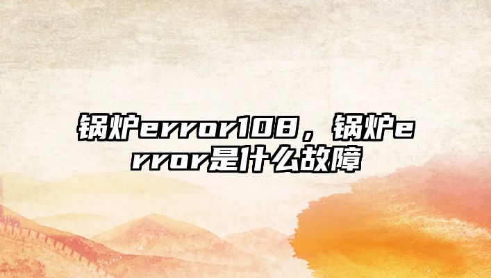 鍋爐error108，鍋爐error是什么故障