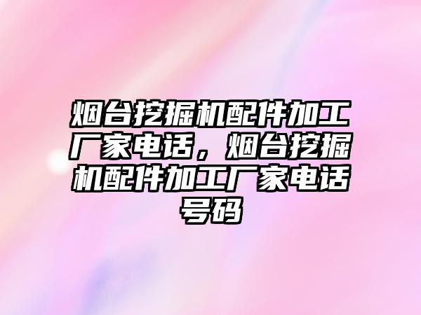 煙臺挖掘機配件加工廠家電話，煙臺挖掘機配件加工廠家電話號碼