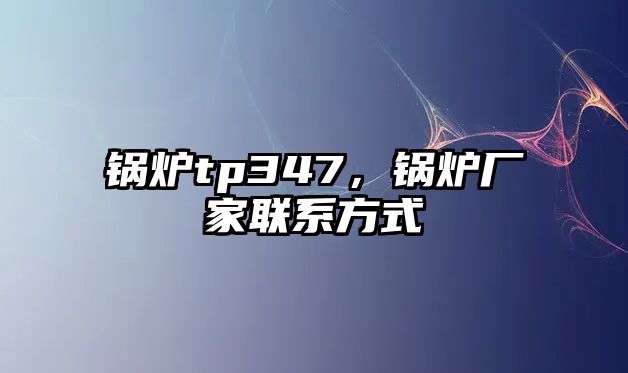 鍋爐tp347，鍋爐廠家聯系方式