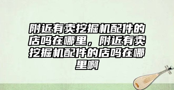 附近有賣挖掘機配件的店嗎在哪里，附近有賣挖掘機配件的店嗎在哪里啊