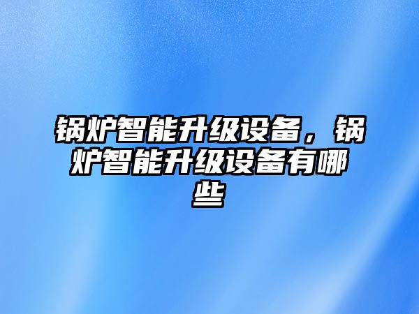 鍋爐智能升級設備，鍋爐智能升級設備有哪些