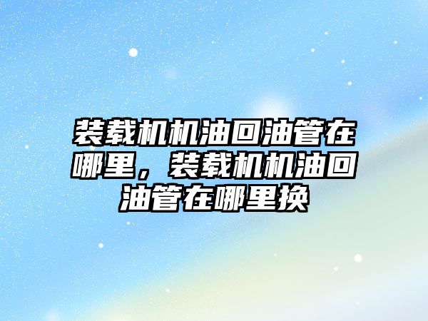 裝載機機油回油管在哪里，裝載機機油回油管在哪里換