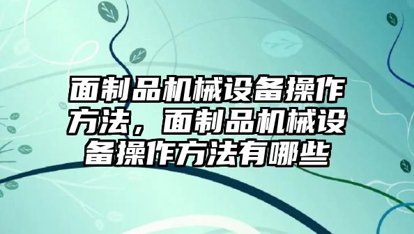 面制品機械設備操作方法，面制品機械設備操作方法有哪些