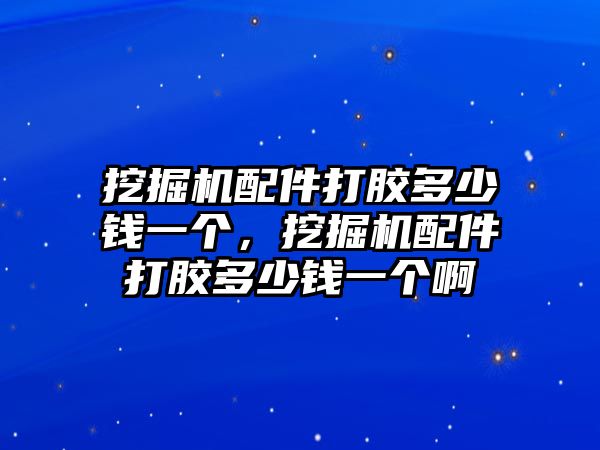 挖掘機配件打膠多少錢一個，挖掘機配件打膠多少錢一個啊