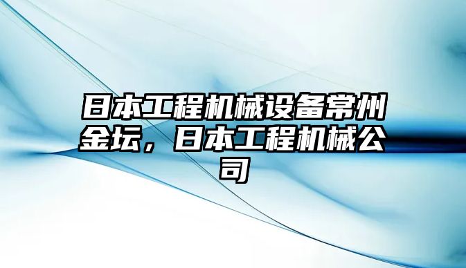 日本工程機械設(shè)備常州金壇，日本工程機械公司