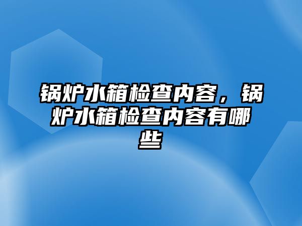 鍋爐水箱檢查內容，鍋爐水箱檢查內容有哪些