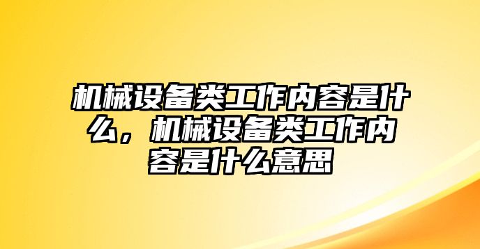 機(jī)械設(shè)備類(lèi)工作內(nèi)容是什么，機(jī)械設(shè)備類(lèi)工作內(nèi)容是什么意思