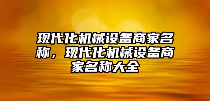 現(xiàn)代化機械設備商家名稱，現(xiàn)代化機械設備商家名稱大全