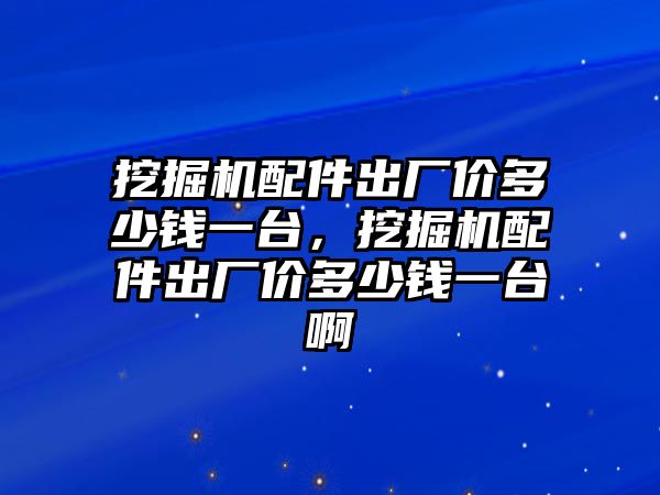 挖掘機配件出廠價多少錢一臺，挖掘機配件出廠價多少錢一臺啊