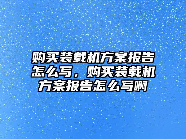 購買裝載機方案報告怎么寫，購買裝載機方案報告怎么寫啊