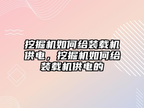 挖掘機如何給裝載機供電，挖掘機如何給裝載機供電的