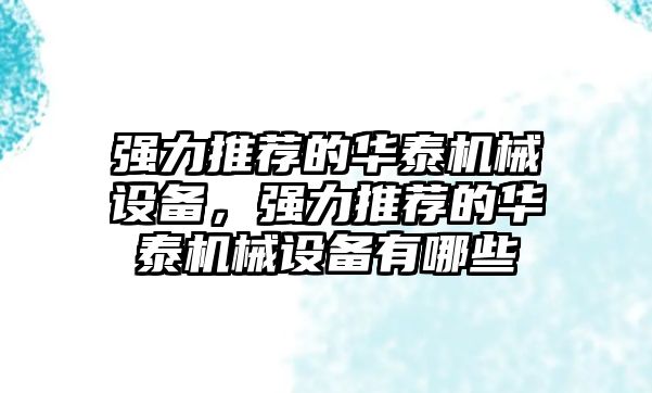 強力推薦的華泰機械設(shè)備，強力推薦的華泰機械設(shè)備有哪些