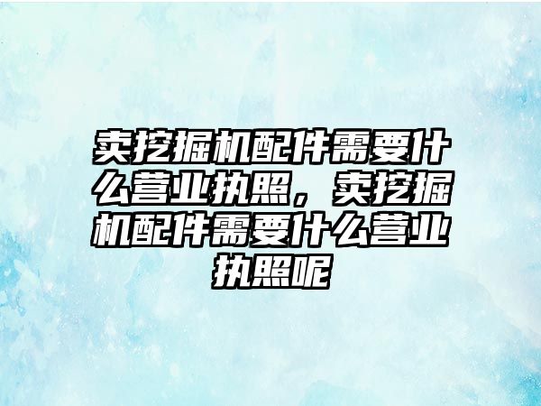 賣挖掘機配件需要什么營業執照，賣挖掘機配件需要什么營業執照呢