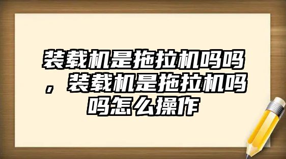 裝載機是拖拉機嗎嗎，裝載機是拖拉機嗎嗎怎么操作