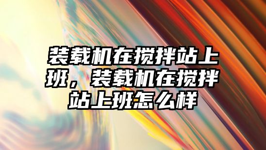 裝載機在攪拌站上班，裝載機在攪拌站上班怎么樣