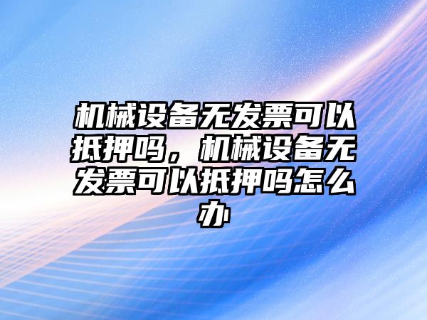 機械設(shè)備無發(fā)票可以抵押嗎，機械設(shè)備無發(fā)票可以抵押嗎怎么辦