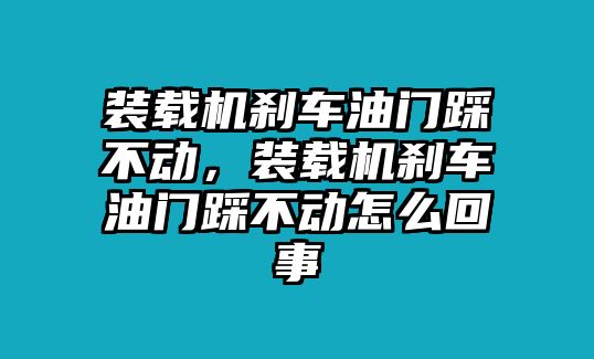 裝載機剎車油門踩不動，裝載機剎車油門踩不動怎么回事