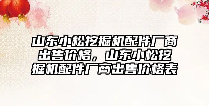 山東小松挖掘機配件廠商出售價格，山東小松挖掘機配件廠商出售價格表