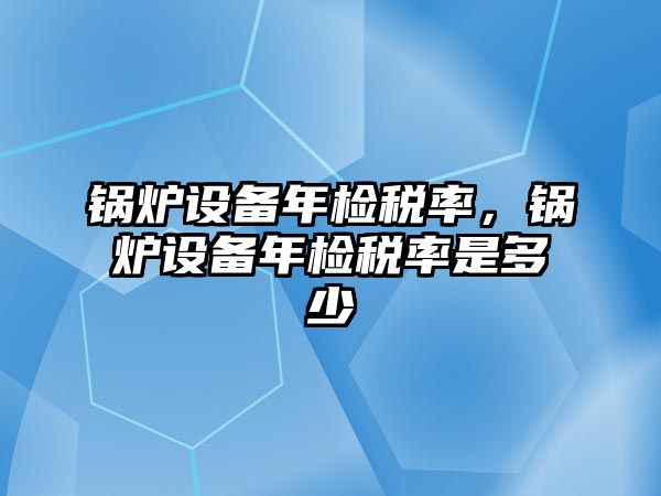 鍋爐設備年檢稅率，鍋爐設備年檢稅率是多少