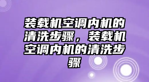 裝載機空調內機的清洗步驟，裝載機空調內機的清洗步驟