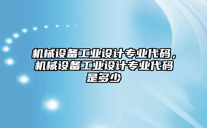 機(jī)械設(shè)備工業(yè)設(shè)計專業(yè)代碼，機(jī)械設(shè)備工業(yè)設(shè)計專業(yè)代碼是多少