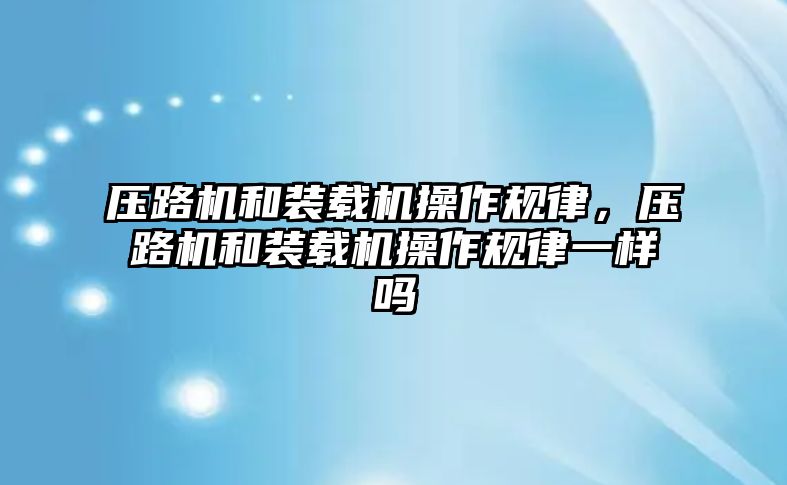 壓路機和裝載機操作規律，壓路機和裝載機操作規律一樣嗎