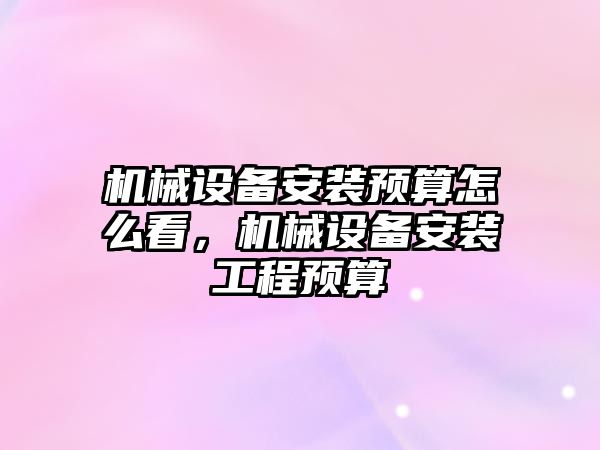 機械設備安裝預算怎么看，機械設備安裝工程預算