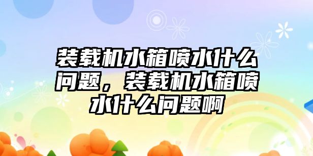 裝載機(jī)水箱噴水什么問題，裝載機(jī)水箱噴水什么問題啊