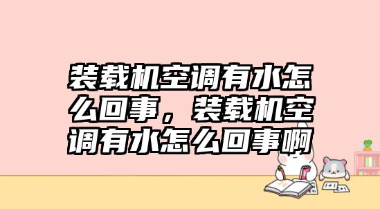 裝載機空調有水怎么回事，裝載機空調有水怎么回事啊