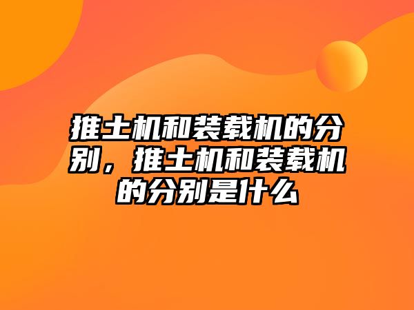 推土機和裝載機的分別，推土機和裝載機的分別是什么