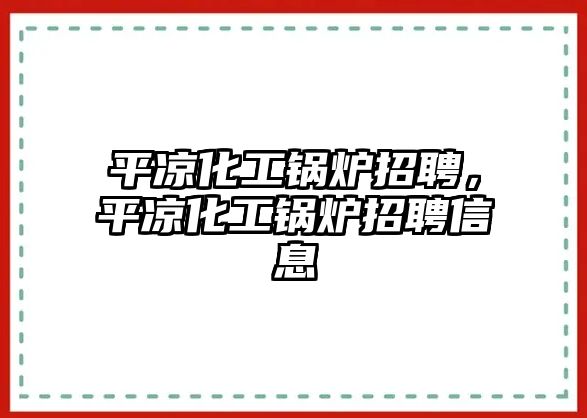 平涼化工鍋爐招聘，平涼化工鍋爐招聘信息