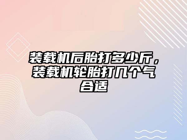 裝載機后胎打多少斤，裝載機輪胎打幾個氣合適