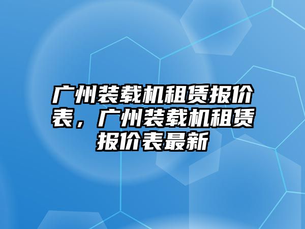 廣州裝載機租賃報價表，廣州裝載機租賃報價表最新