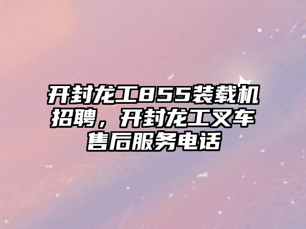 開封龍工855裝載機招聘，開封龍工叉車售后服務電話